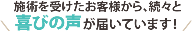 施術を受けたお客様から、続々と喜びの声が届いています!